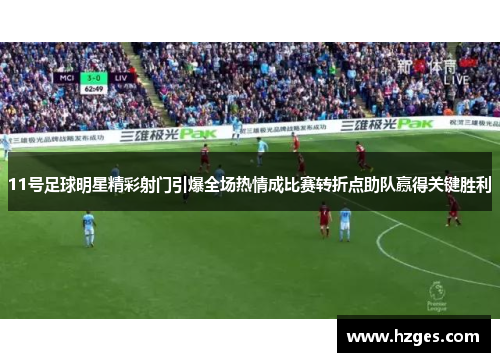 11号足球明星精彩射门引爆全场热情成比赛转折点助队赢得关键胜利