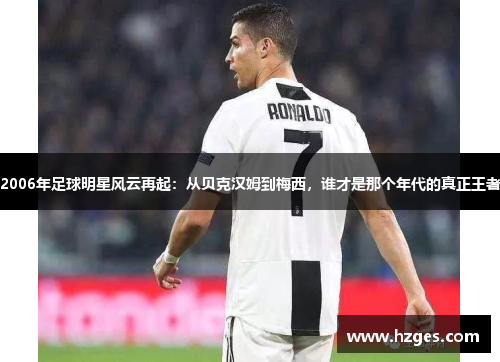 2006年足球明星风云再起：从贝克汉姆到梅西，谁才是那个年代的真正王者