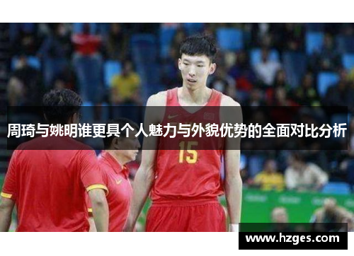 周琦与姚明谁更具个人魅力与外貌优势的全面对比分析