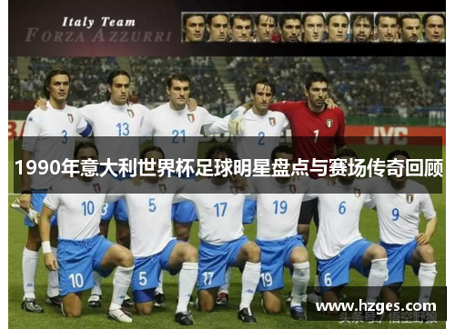1990年意大利世界杯足球明星盘点与赛场传奇回顾