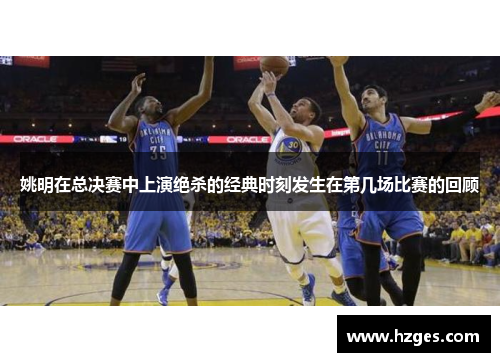 姚明在总决赛中上演绝杀的经典时刻发生在第几场比赛的回顾