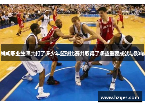 姚明职业生涯共打了多少年篮球比赛并取得了哪些重要成就与影响