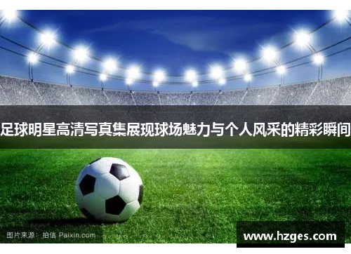 足球明星高清写真集展现球场魅力与个人风采的精彩瞬间