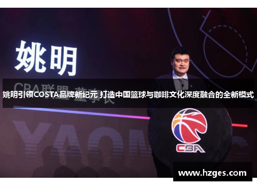 姚明引领COSTA品牌新纪元 打造中国篮球与咖啡文化深度融合的全新模式