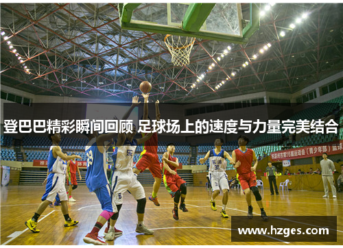 登巴巴精彩瞬间回顾 足球场上的速度与力量完美结合