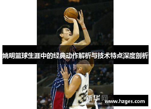 姚明篮球生涯中的经典动作解析与技术特点深度剖析