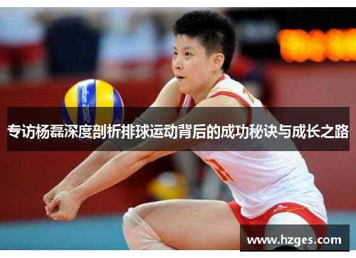 专访杨磊深度剖析排球运动背后的成功秘诀与成长之路