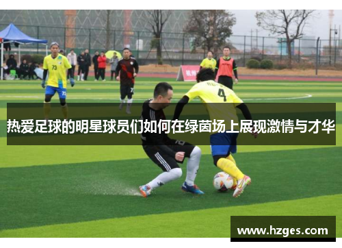 热爱足球的明星球员们如何在绿茵场上展现激情与才华