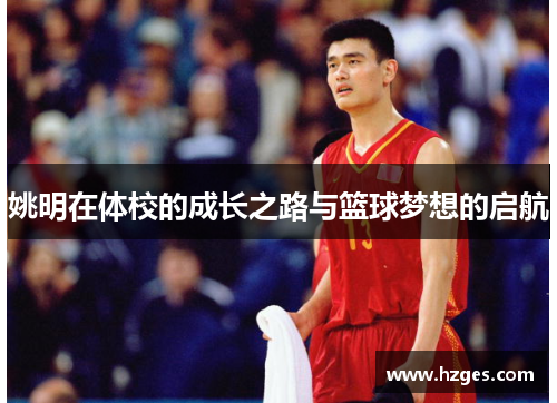 姚明在体校的成长之路与篮球梦想的启航