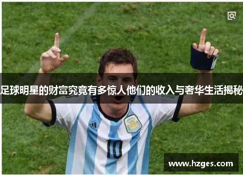 足球明星的财富究竟有多惊人他们的收入与奢华生活揭秘