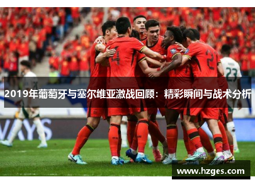 2019年葡萄牙与塞尔维亚激战回顾：精彩瞬间与战术分析