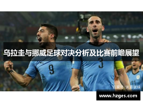 乌拉圭与挪威足球对决分析及比赛前瞻展望