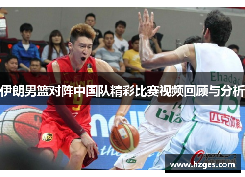 伊朗男篮对阵中国队精彩比赛视频回顾与分析