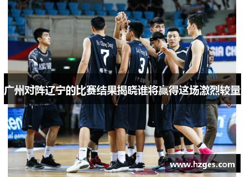 广州对阵辽宁的比赛结果揭晓谁将赢得这场激烈较量