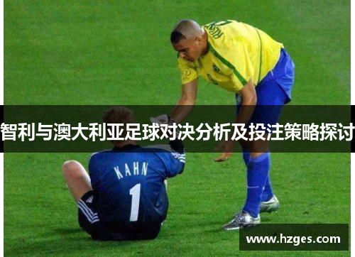 智利与澳大利亚足球对决分析及投注策略探讨