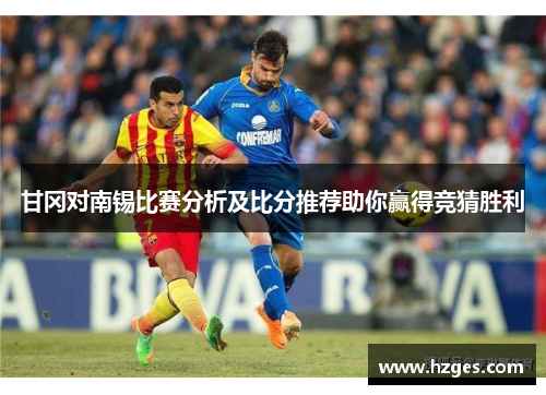 甘冈对南锡比赛分析及比分推荐助你赢得竞猜胜利