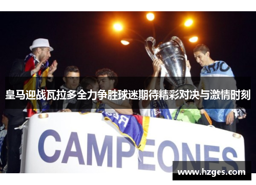 皇马迎战瓦拉多全力争胜球迷期待精彩对决与激情时刻