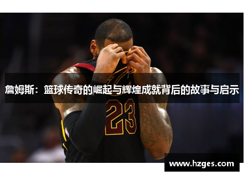 詹姆斯：篮球传奇的崛起与辉煌成就背后的故事与启示