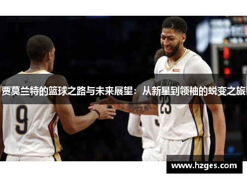 贾莫兰特的篮球之路与未来展望：从新星到领袖的蜕变之旅