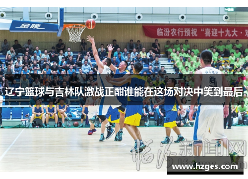 辽宁篮球与吉林队激战正酣谁能在这场对决中笑到最后